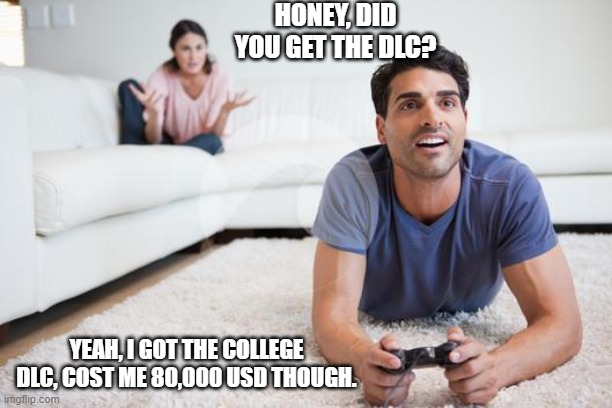 videogames | HONEY, DID YOU GET THE DLC? YEAH, I GOT THE COLLEGE DLC, COST ME 80,000 USD THOUGH. | image tagged in videogames | made w/ Imgflip meme maker