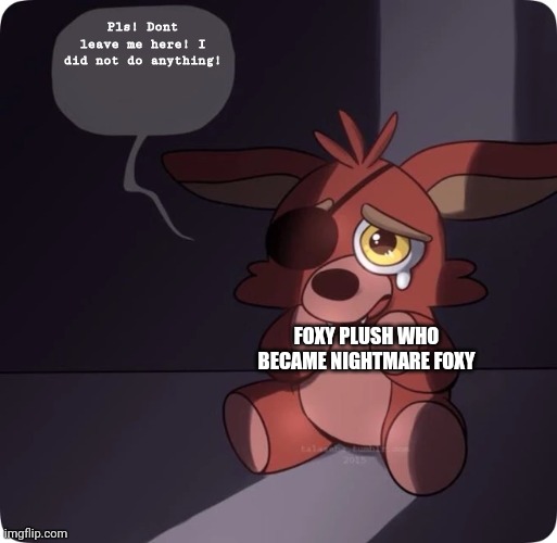 I am really sorry but. I had to do it | Pls! Dont leave me here! I did not do anything! FOXY PLUSH WHO BECAME NIGHTMARE FOXY | image tagged in foxy fnaf 4 plush | made w/ Imgflip meme maker
