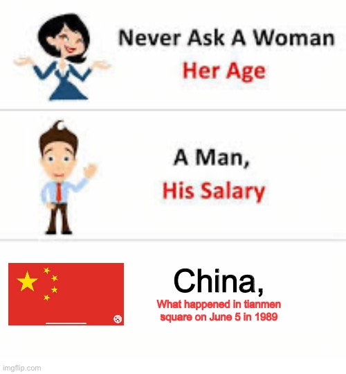 Never ask a woman her age | China, What happened in tianmen square on June 5 in 1989 | image tagged in never ask a woman her age | made w/ Imgflip meme maker