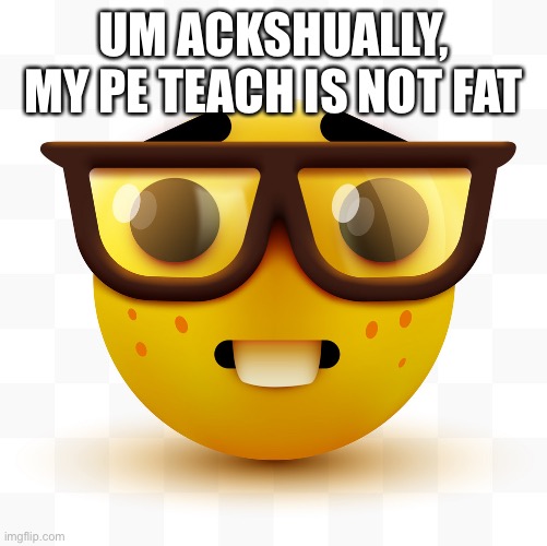 Nerd emoji | UM ACKSHUALLY, MY PE TEACH IS NOT FAT | image tagged in nerd emoji | made w/ Imgflip meme maker