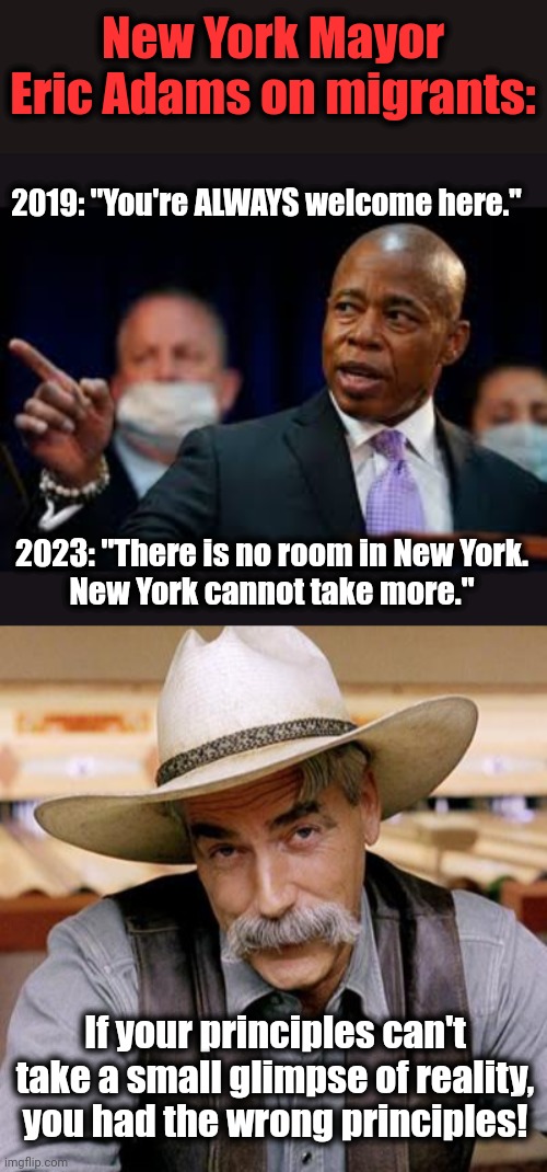 So much for a tiny percentage of the millions of migrants | New York Mayor Eric Adams on migrants:; 2019: "You're ALWAYS welcome here."; 2023: "There is no room in New York.
New York cannot take more."; If your principles can't take a small glimpse of reality, you had the wrong principles! | image tagged in sarcasm cowboy,memes,eric adams,democrats,hypocrisy,migrants | made w/ Imgflip meme maker