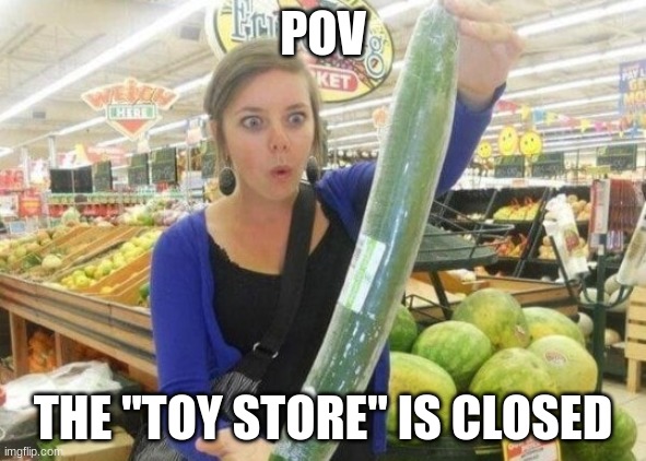 The adult toy store is closed | POV; THE "TOY STORE" IS CLOSED | image tagged in the adult toy store is closed | made w/ Imgflip meme maker