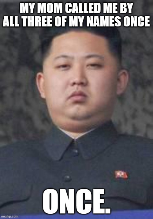 Kim Jong Un | MY MOM CALLED ME BY ALL THREE OF MY NAMES ONCE ONCE. | image tagged in kim jong un | made w/ Imgflip meme maker