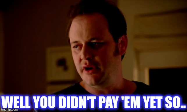 Jake from state farm | WELL YOU DIDN'T PAY 'EM YET SO.. | image tagged in jake from state farm | made w/ Imgflip meme maker