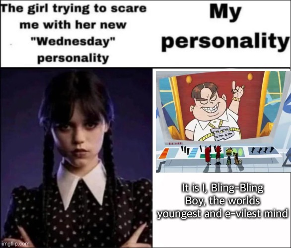 The girl trying to scare me with her new Wednesday personality | It is I, Bling-Bling Boy, the worlds youngest and e-vilest mind | image tagged in the girl trying to scare me with her new wednesday personality,memes,not funny,wednesday | made w/ Imgflip meme maker