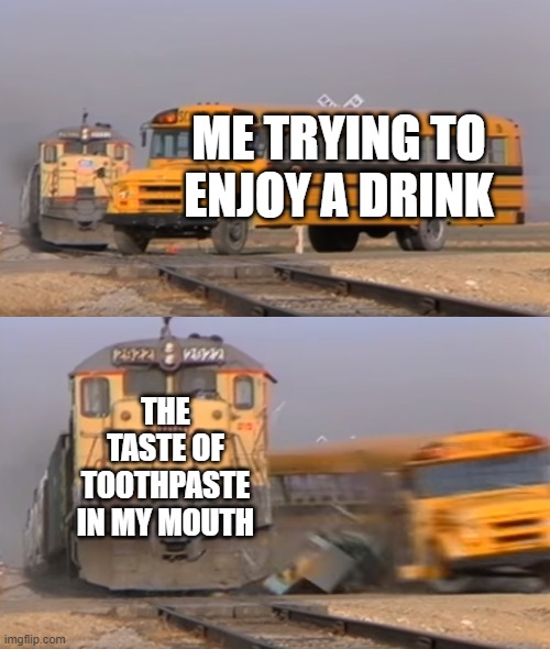 free epic Tablet | ME TRYING TO ENJOY A DRINK; THE TASTE OF TOOTHPASTE IN MY MOUTH | image tagged in a train hitting a school bus | made w/ Imgflip meme maker