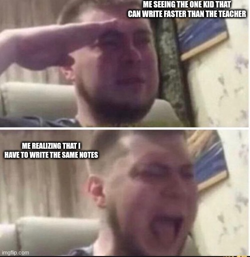 Bruh | ME SEEING THE ONE KID THAT CAN WRITE FASTER THAN THE TEACHER; ME REALIZING THAT I HAVE TO WRITE THE SAME NOTES | image tagged in crying salute,school | made w/ Imgflip meme maker