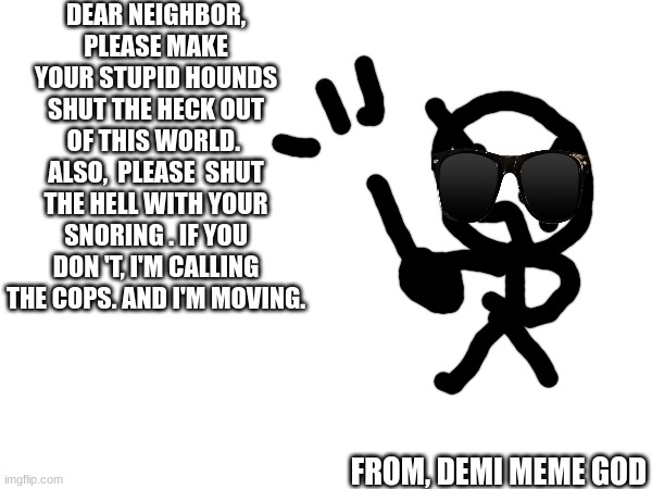 Dear Neighbor.... | DEAR NEIGHBOR, PLEASE MAKE YOUR STUPID HOUNDS SHUT THE HECK OUT OF THIS WORLD.  ALSO,  PLEASE  SHUT THE HELL WITH YOUR SNORING . IF YOU DON 'T, I'M CALLING THE COPS. AND I'M MOVING. FROM, DEMI MEME GOD | image tagged in change my mind | made w/ Imgflip meme maker