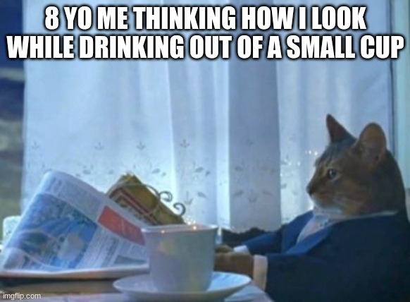 fancy boi |  8 YO ME THINKING HOW I LOOK WHILE DRINKING OUT OF A SMALL CUP | image tagged in memes,i should buy a boat cat,childhood,fancy meme | made w/ Imgflip meme maker