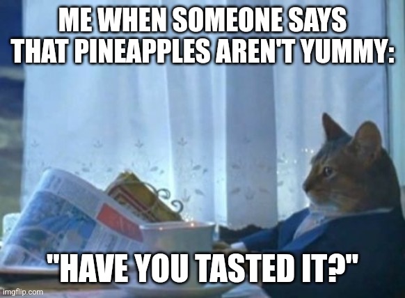 Me when someone says pineapples aren't yummy | ME WHEN SOMEONE SAYS THAT PINEAPPLES AREN'T YUMMY:; "HAVE YOU TASTED IT?" | image tagged in memes,i should buy a boat cat,pineapple | made w/ Imgflip meme maker