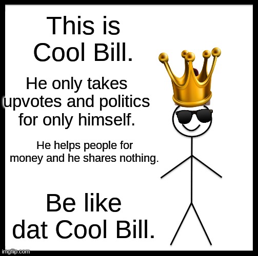 Be dat Cool Bill, dudes. | This is Cool Bill. He only takes upvotes and politics for only himself. He helps people for money and he shares nothing. Be like dat Cool Bill. | image tagged in memes,be like bill | made w/ Imgflip meme maker