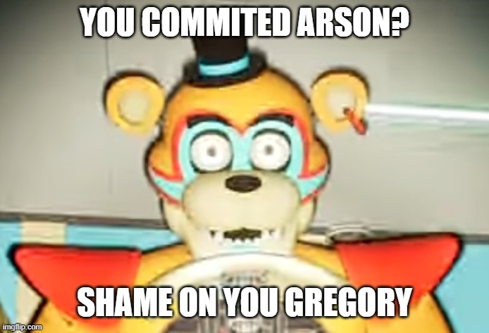 Glamrock Freddy has seen some shit | YOU COMMITED ARSON? SHAME ON YOU GREGORY | image tagged in glamrock freddy has seen some shit | made w/ Imgflip meme maker