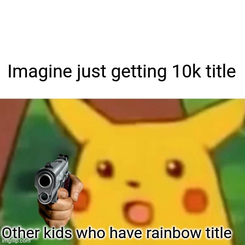 Surprised Pikachu | Imagine just getting 10k title; Other kids who have rainbow title | image tagged in memes,surprised pikachu | made w/ Imgflip meme maker