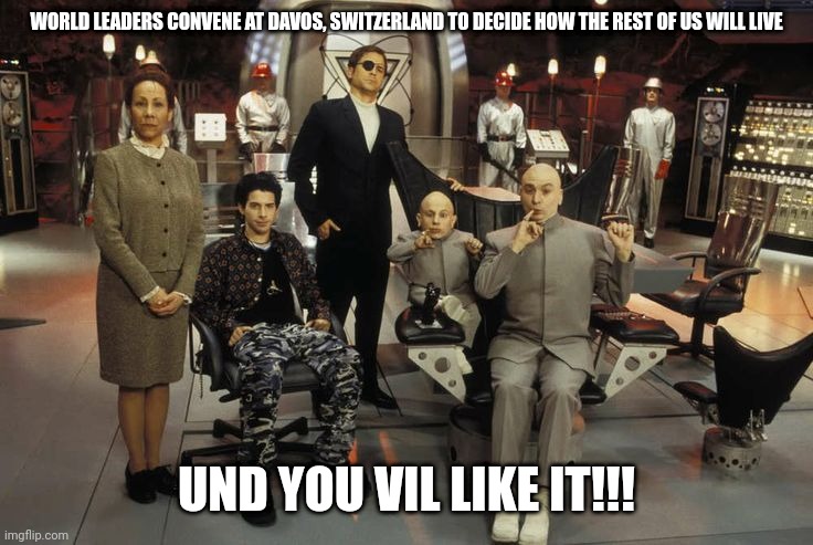 WORLD LEADERS CONVENE AT DAVOS, SWITZERLAND TO DECIDE HOW THE REST OF US WILL LIVE; UND YOU VIL LIKE IT!!! | made w/ Imgflip meme maker