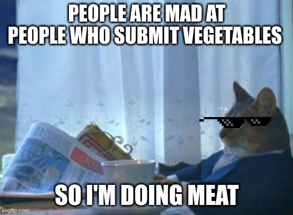 I Should Buy A Boat Cat | PEOPLE ARE MAD AT PEOPLE WHO SUBMIT VEGETABLES; SO I'M DOING MEAT | image tagged in memes,i should buy a boat cat | made w/ Imgflip meme maker