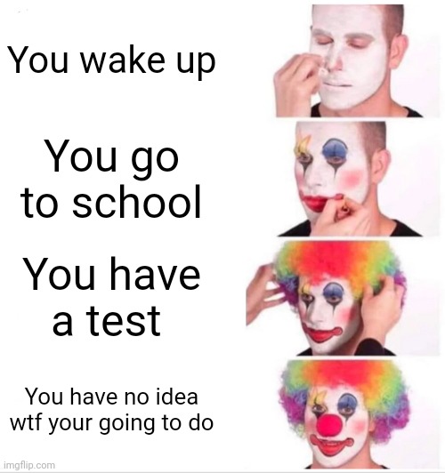 Clown Applying Makeup | You wake up; You go to school; You have a test; You have no idea wtf your going to do | image tagged in memes,clown applying makeup | made w/ Imgflip meme maker