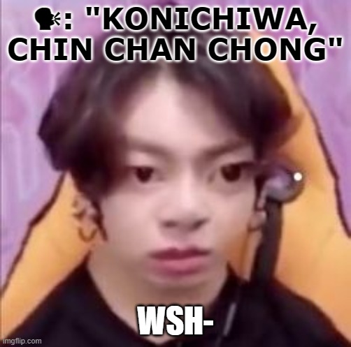 🗣: "KONICHIWA, CHIN CHAN CHONG"; WSH- | made w/ Imgflip meme maker