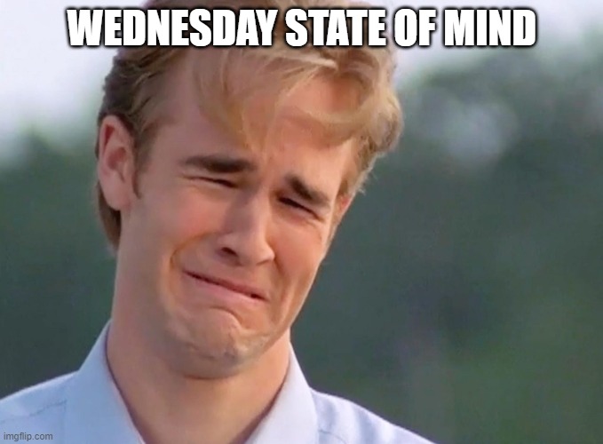 Wednesday state of mind | WEDNESDAY STATE OF MIND | image tagged in wednesday,crying dawson | made w/ Imgflip meme maker