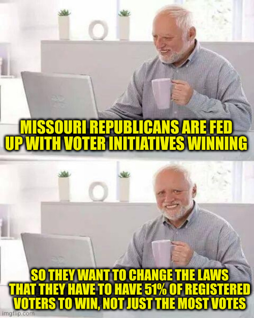Republicans: its not a democracy! You must obey us! | MISSOURI REPUBLICANS ARE FED UP WITH VOTER INITIATIVES WINNING; SO THEY WANT TO CHANGE THE LAWS THAT THEY HAVE TO HAVE 51% OF REGISTERED VOTERS TO WIN, NOT JUST THE MOST VOTES | image tagged in memes,hide the pain harold | made w/ Imgflip meme maker