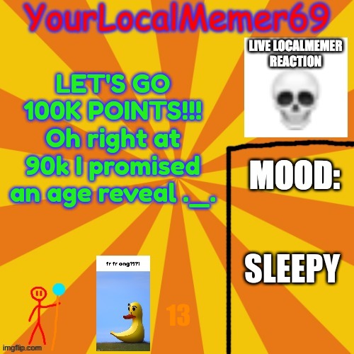 yay 100k | LET'S GO 100K POINTS!!! Oh right at 90k I promised an age reveal ._. SLEEPY; 13 | image tagged in yourlocalmemer69 announcement template 1 0 | made w/ Imgflip meme maker