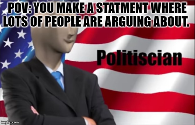 Politiscian | POV: YOU MAKE A STATMENT WHERE LOTS OF PEOPLE ARE ARGUING ABOUT. | image tagged in politiscian | made w/ Imgflip meme maker