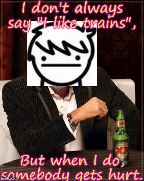 The most train-loving kid in the world REMASTERED!! | I don't always say "I like trains", But when I do, somebody gets hurt. | image tagged in memes,the most interesting man in the world | made w/ Imgflip meme maker