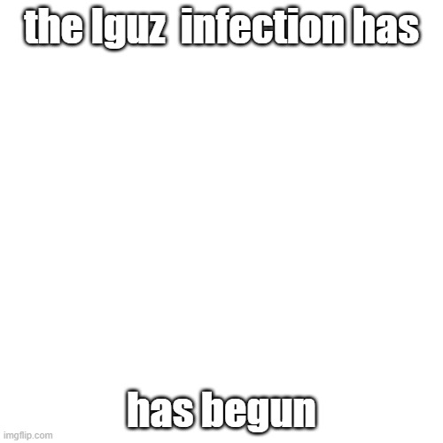 lguz lguz lguz lguz lguz lguz ĺ̷̨͗g̶̮̝̑̂ụ̵͕̂z̶̙͆́ ̶̠̗͆ĺ̷̨͗g̶̮̝̑̂ụ̵͕̂z̶̙͆́ ̶̠̗͆ĺ̷̨͗g̶̮̝̑̂ụ̵͕̂z̶̙͆́ ̶̠̗͆ĺ̷̨͗g̶̮̝̑̂ụ̵͕̂z̶͆́ | the lguz  infection has; has begun | image tagged in memes,blank transparent square | made w/ Imgflip meme maker