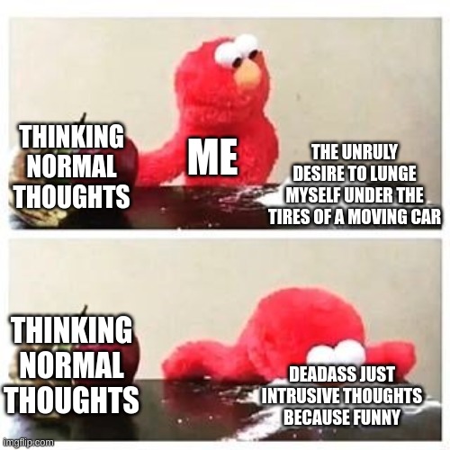 Mhm | THINKING NORMAL THOUGHTS; ME; THE UNRULY DESIRE TO LUNGE MYSELF UNDER THE TIRES OF A MOVING CAR; THINKING NORMAL THOUGHTS; DEADASS JUST INTRUSIVE THOUGHTS BECAUSE FUNNY | image tagged in elmo cocaine | made w/ Imgflip meme maker