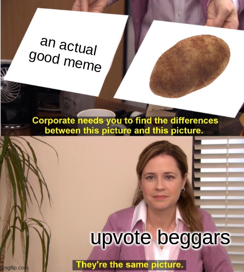 b e g g a r s | an actual good meme; upvote beggars | image tagged in memes,they're the same picture,potato,upvote begging,upvote beggars,oh wow are you actually reading these tags | made w/ Imgflip meme maker