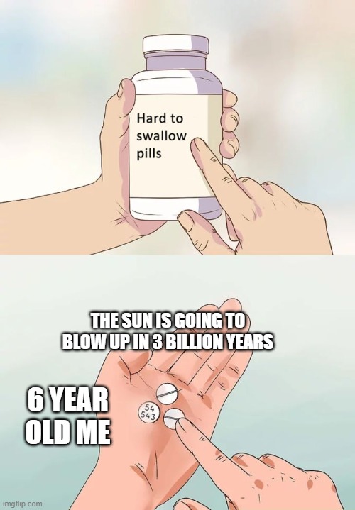 Hard To Swallow Pills | THE SUN IS GOING TO BLOW UP IN 3 BILLION YEARS; 6 YEAR OLD ME | image tagged in memes,hard to swallow pills | made w/ Imgflip meme maker