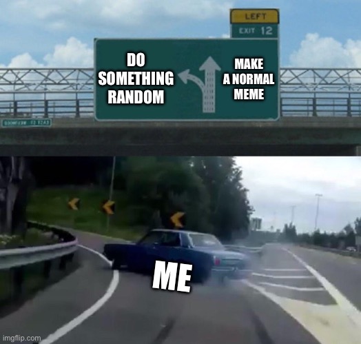 right exit 12 off ramp | DO SOMETHING RANDOM; MAKE A NORMAL MEME; ME | image tagged in memes,left exit 12 off ramp | made w/ Imgflip meme maker