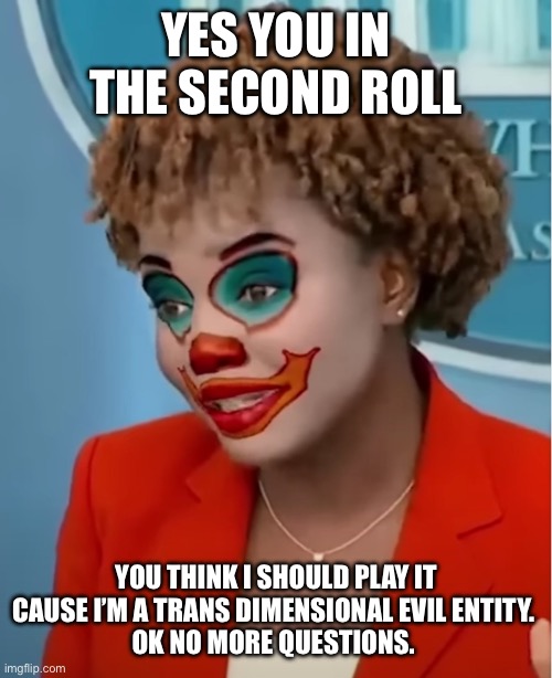 Clown Karine | YES YOU IN THE SECOND ROLL; YOU THINK I SHOULD PLAY IT
CAUSE I’M A TRANS DIMENSIONAL EVIL ENTITY. 
OK NO MORE QUESTIONS. | image tagged in clown karine | made w/ Imgflip meme maker