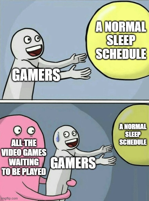 Yay or Nay?? ToT | A NORMAL SLEEP SCHEDULE; GAMERS; A NORMAL SLEEP SCHEDULE; ALL THE VIDEO GAMES WAITING TO BE PLAYED; GAMERS | image tagged in memes,running away balloon | made w/ Imgflip meme maker