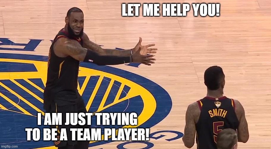 Let me help you! | LET ME HELP YOU! I AM JUST TRYING TO BE A TEAM PLAYER! | image tagged in lebron jr smith nba finals 2018,teamplayer,teamwork | made w/ Imgflip meme maker