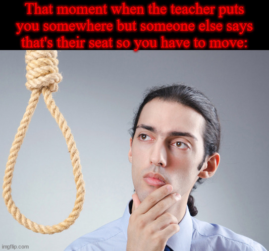 noose | That moment when the teacher puts you somewhere but someone else says that's their seat so you have to move: | image tagged in noose | made w/ Imgflip meme maker