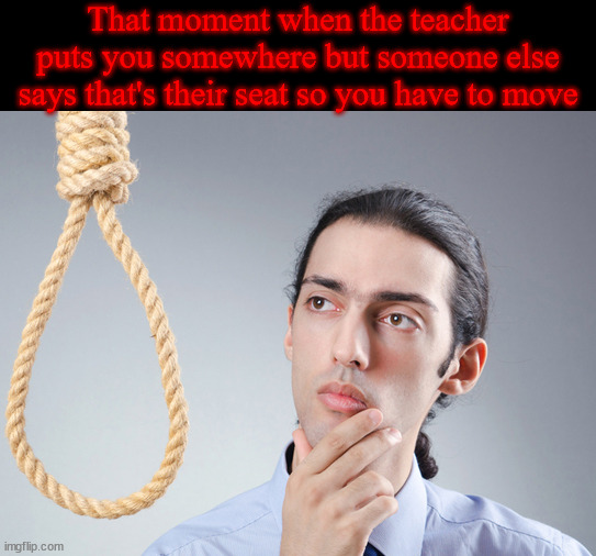 noose | That moment when the teacher puts you somewhere but someone else says that's their seat so you have to move | image tagged in noose | made w/ Imgflip meme maker