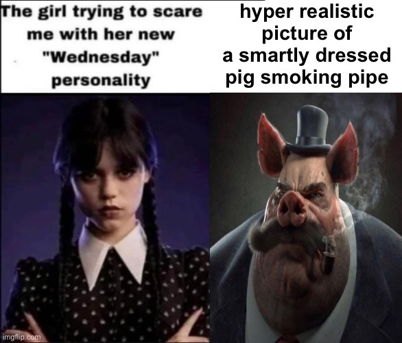 The girl trying to scare me with her new Wednesday personality | hyper realistic picture of a smartly dressed pig smoking pipe | image tagged in the girl trying to scare me with her new wednesday personality | made w/ Imgflip meme maker