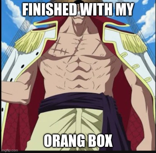 Whitebeard the greatest meme | FINISHED WITH MY; ORANG BOX | image tagged in whitebeard the greatest meme | made w/ Imgflip meme maker