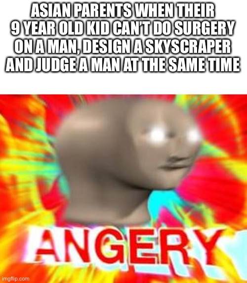 Surreal Angery | ASIAN PARENTS WHEN THEIR 9 YEAR OLD KID CAN’T DO SURGERY ON A MAN, DESIGN A SKYSCRAPER AND JUDGE A MAN AT THE SAME TIME | image tagged in surreal angery,memes,funny | made w/ Imgflip meme maker