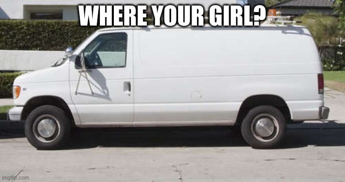 Big white van | WHERE YOUR GIRL? | image tagged in big white van | made w/ Imgflip meme maker