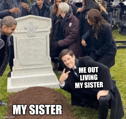 Grant Gustin over grave | ME OUT LIVING MY SISTER; MY SISTER | image tagged in grant gustin over grave | made w/ Imgflip meme maker