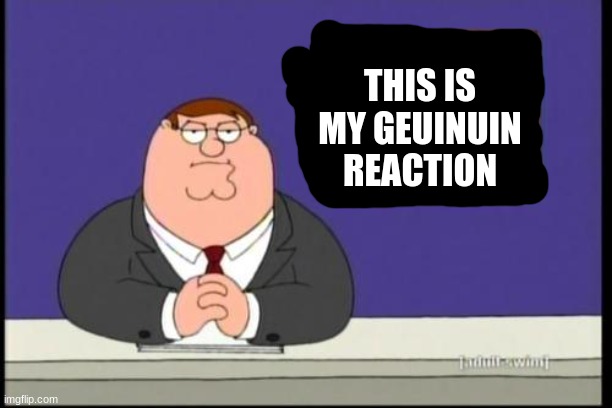 You know what really grinds my gears? | THIS IS MY GEUINUIN REACTION | image tagged in you know what really grinds my gears | made w/ Imgflip meme maker