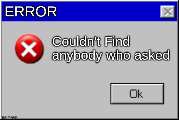 mean computer | ERROR; Couldn't Find anybody who asked | image tagged in windows error message | made w/ Imgflip meme maker