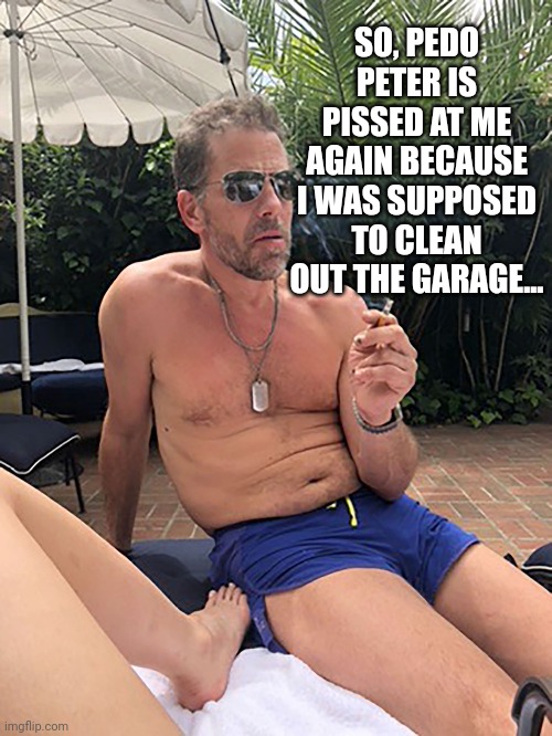 Pedo Peter, Hunter & The Family Garage |  SO, PEDO PETER IS PISSED AT ME AGAIN BECAUSE I WAS SUPPOSED TO CLEAN OUT THE GARAGE... | image tagged in sad joe biden,totally busted | made w/ Imgflip meme maker