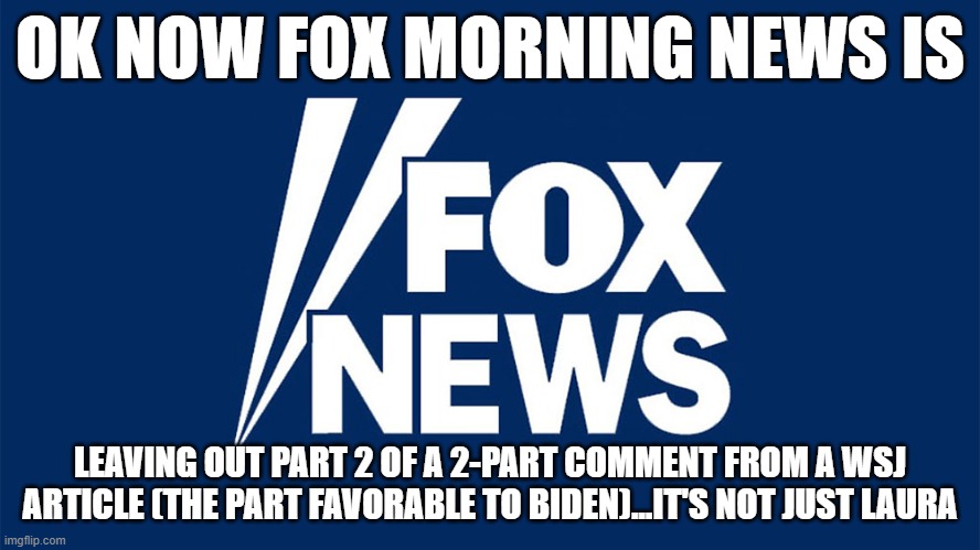 if you quote something, don't edit the quote | OK NOW FOX MORNING NEWS IS; LEAVING OUT PART 2 OF A 2-PART COMMENT FROM A WSJ ARTICLE (THE PART FAVORABLE TO BIDEN)...IT'S NOT JUST LAURA | image tagged in criminal fox news | made w/ Imgflip meme maker