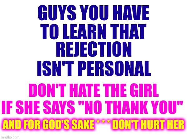 Real Men Know | GUYS YOU HAVE TO LEARN THAT; REJECTION ISN'T PERSONAL; DON'T HATE THE GIRL IF SHE SAYS "NO THANK YOU"; AND FOR GOD'S SAKE * * * DON'T HURT HER | image tagged in memes,men vs boys,don't be abusive,don't hurt her,don't hate her,rejection | made w/ Imgflip meme maker