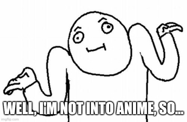 Shrug | WELL, I'M NOT INTO ANIME, SO... | image tagged in shrug | made w/ Imgflip meme maker