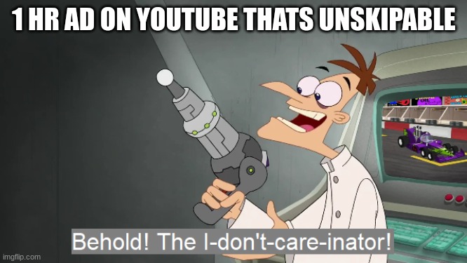 the i don't care inator | 1 HR AD ON YOUTUBE THATS UNSKIPABLE | image tagged in the i don't care inator | made w/ Imgflip meme maker