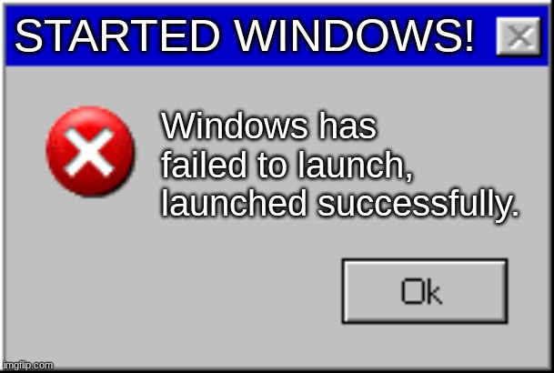 Windows Error Message | STARTED WINDOWS! Windows has failed to launch, launched successfully. | image tagged in windows error message | made w/ Imgflip meme maker