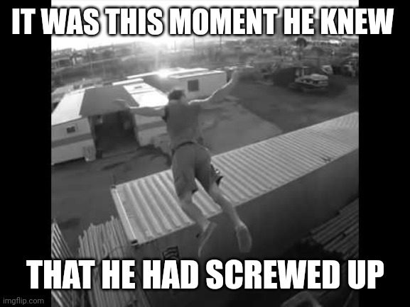 It was at this moment he knew | IT WAS THIS MOMENT HE KNEW THAT HE HAD SCREWED UP | image tagged in it was at this moment he knew | made w/ Imgflip meme maker